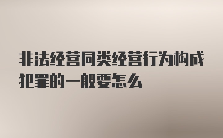 非法经营同类经营行为构成犯罪的一般要怎么