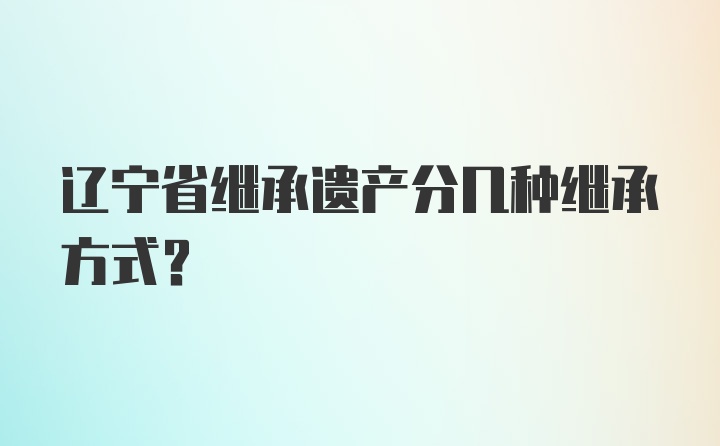 辽宁省继承遗产分几种继承方式？