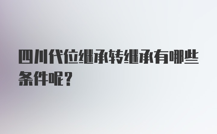 四川代位继承转继承有哪些条件呢？