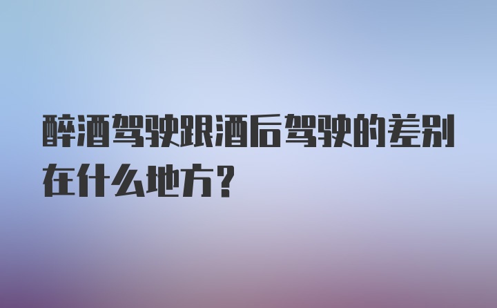 醉酒驾驶跟酒后驾驶的差别在什么地方？