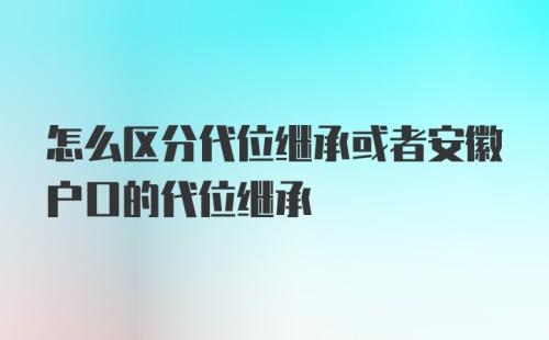 怎么区分代位继承或者安徽户口的代位继承