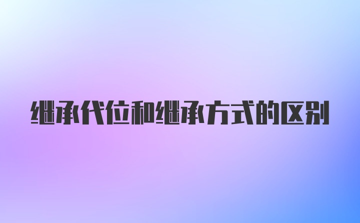 继承代位和继承方式的区别