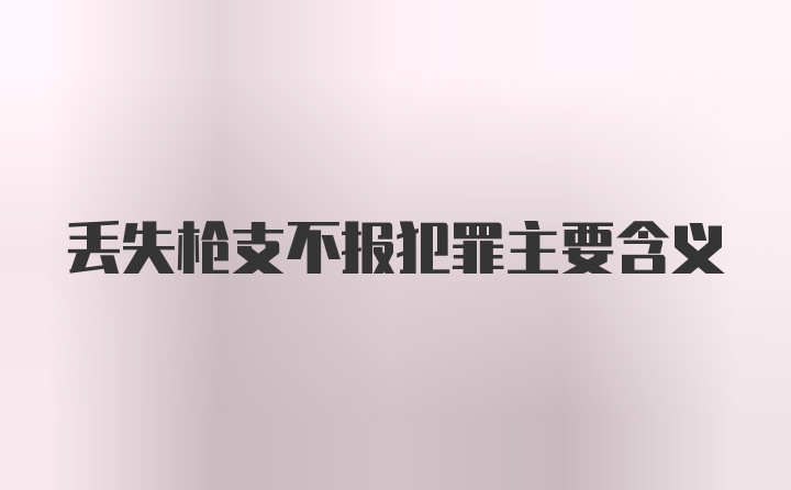 丢失枪支不报犯罪主要含义