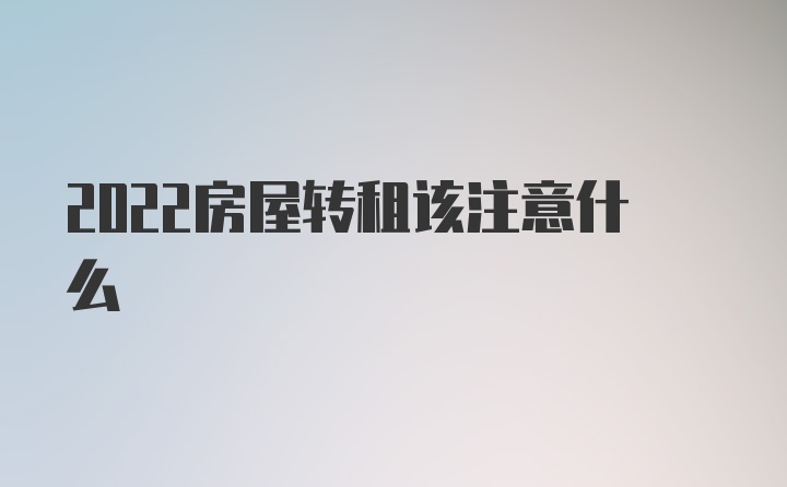 2022房屋转租该注意什么