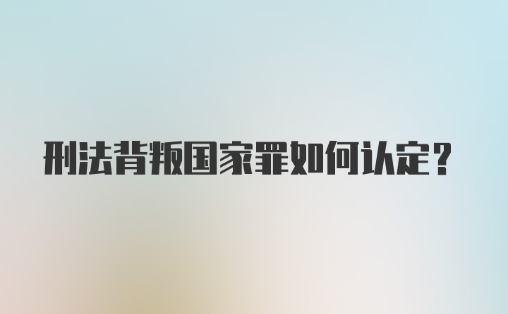 刑法背叛国家罪如何认定?