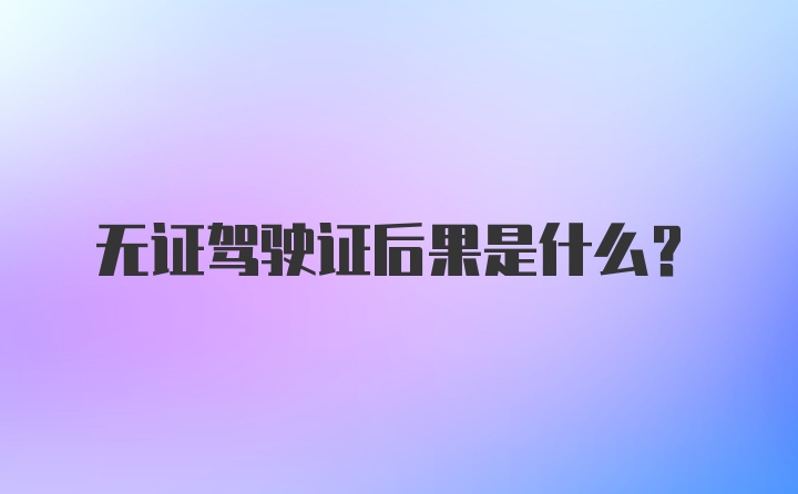 无证驾驶证后果是什么？