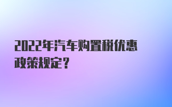 2022年汽车购置税优惠政策规定？