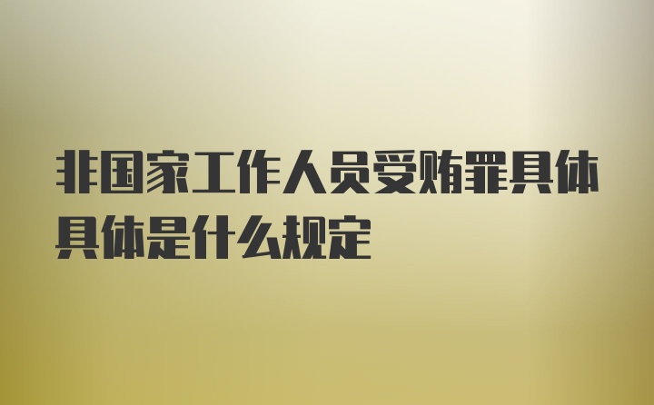 非国家工作人员受贿罪具体具体是什么规定