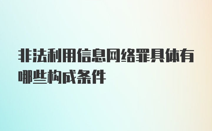 非法利用信息网络罪具体有哪些构成条件