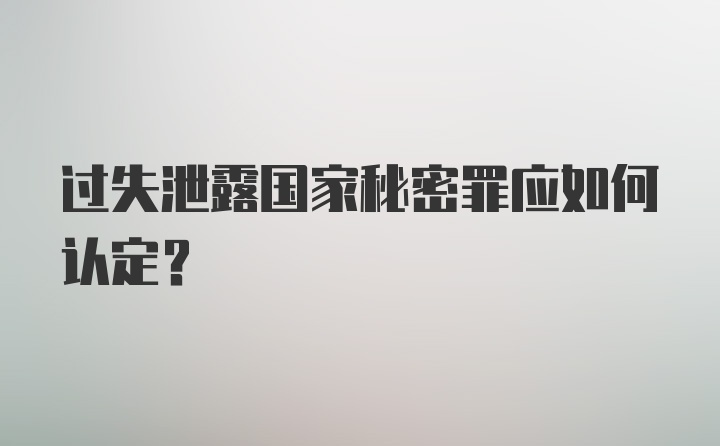 过失泄露国家秘密罪应如何认定?