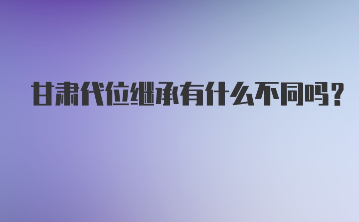 甘肃代位继承有什么不同吗?