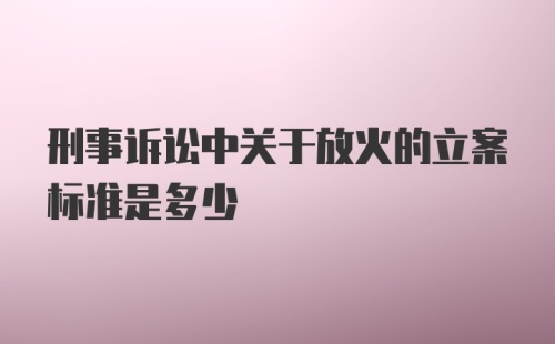 刑事诉讼中关于放火的立案标准是多少