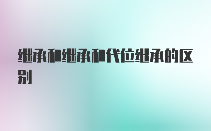 继承和继承和代位继承的区别