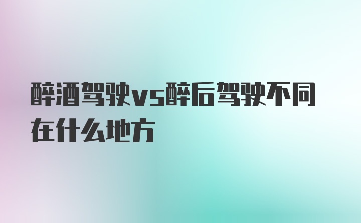 醉酒驾驶vs醉后驾驶不同在什么地方