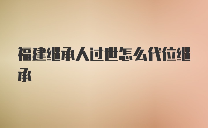 福建继承人过世怎么代位继承