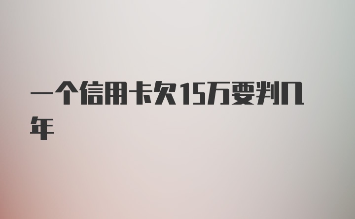 一个信用卡欠15万要判几年