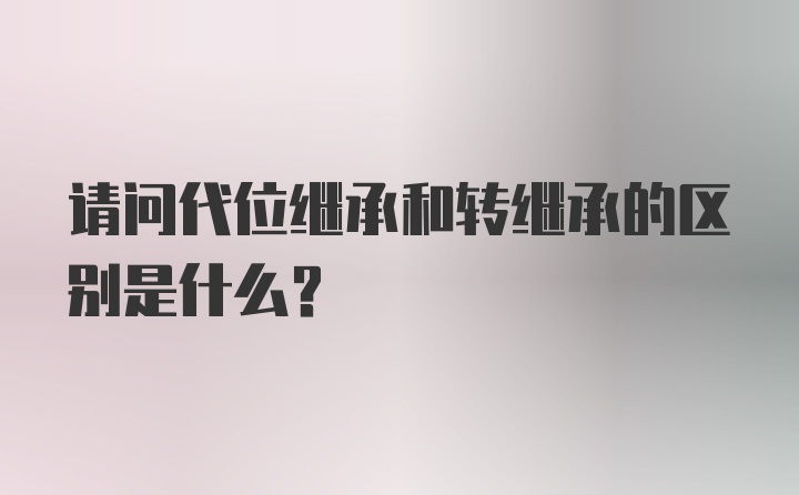 请问代位继承和转继承的区别是什么？