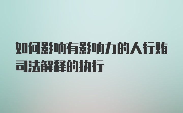 如何影响有影响力的人行贿司法解释的执行