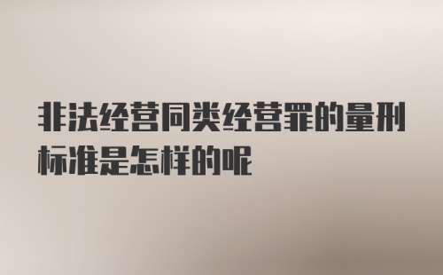 非法经营同类经营罪的量刑标准是怎样的呢