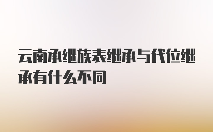 云南承继族表继承与代位继承有什么不同