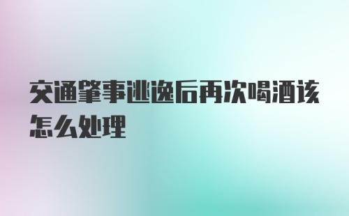 交通肇事逃逸后再次喝酒该怎么处理