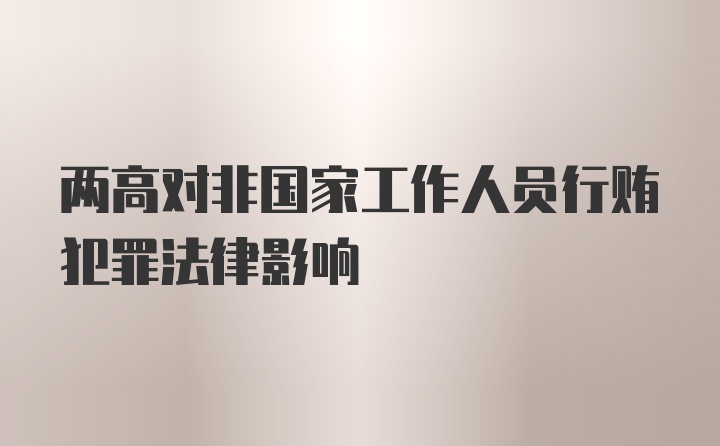 两高对非国家工作人员行贿犯罪法律影响