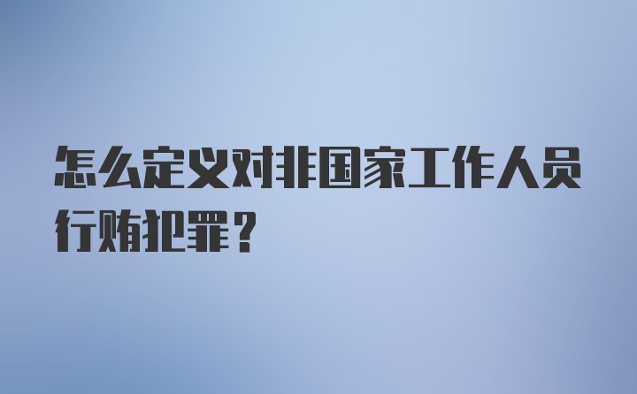 怎么定义对非国家工作人员行贿犯罪？