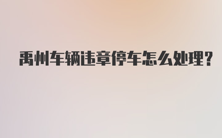 禹州车辆违章停车怎么处理？