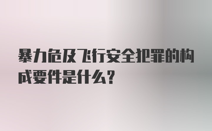 暴力危及飞行安全犯罪的构成要件是什么？