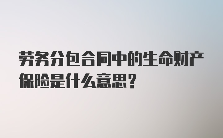 劳务分包合同中的生命财产保险是什么意思?