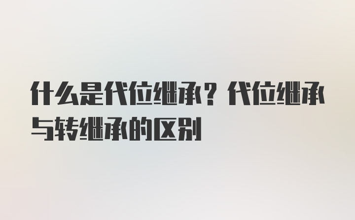 什么是代位继承？代位继承与转继承的区别