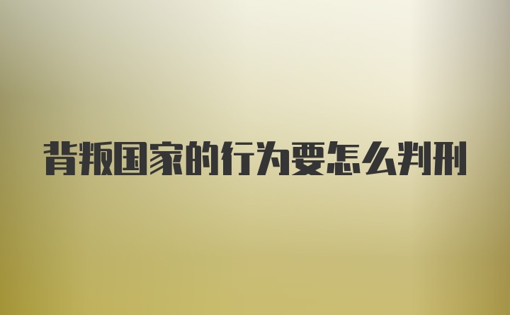 背叛国家的行为要怎么判刑