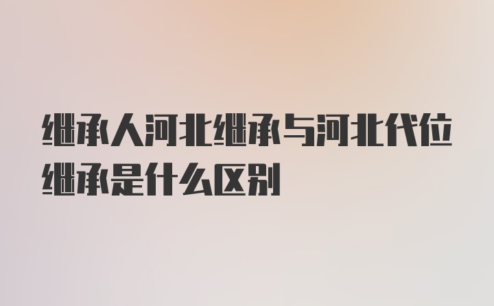 继承人河北继承与河北代位继承是什么区别