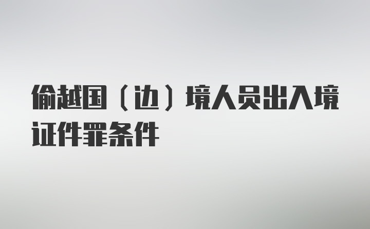 偷越国（边）境人员出入境证件罪条件