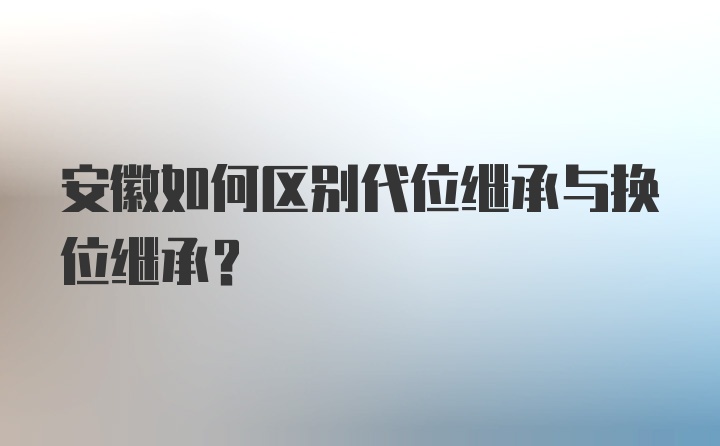 安徽如何区别代位继承与换位继承？