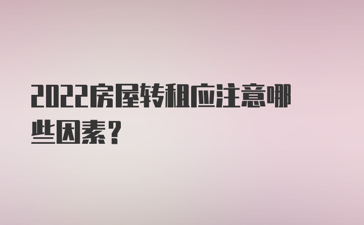 2022房屋转租应注意哪些因素？