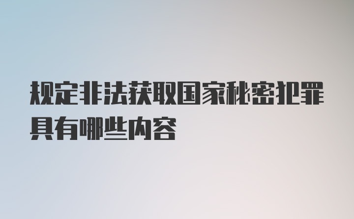 规定非法获取国家秘密犯罪具有哪些内容