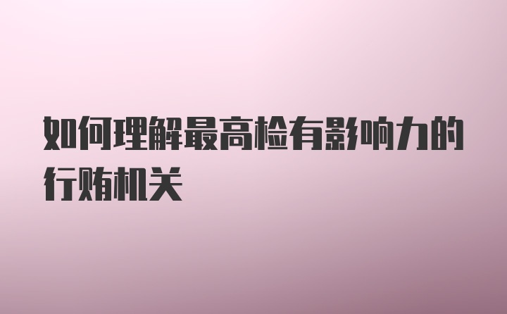 如何理解最高检有影响力的行贿机关