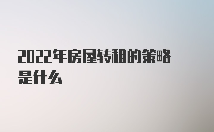 2022年房屋转租的策略是什么