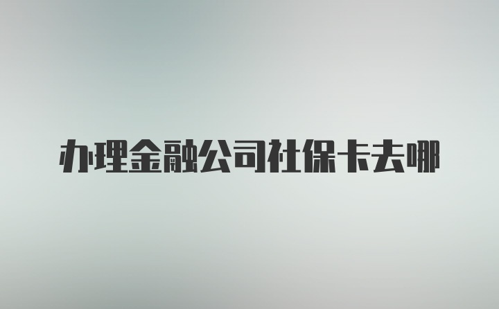 办理金融公司社保卡去哪