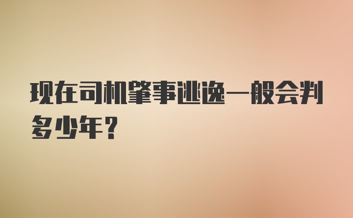 现在司机肇事逃逸一般会判多少年？