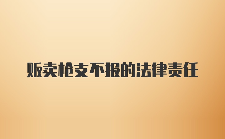 贩卖枪支不报的法律责任