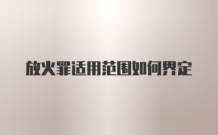 放火罪适用范围如何界定