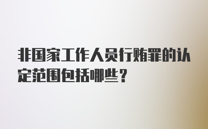 非国家工作人员行贿罪的认定范围包括哪些?