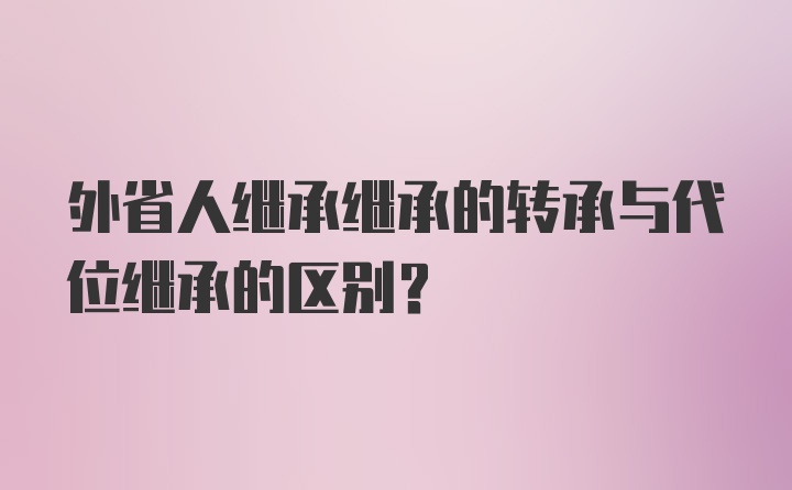 外省人继承继承的转承与代位继承的区别？