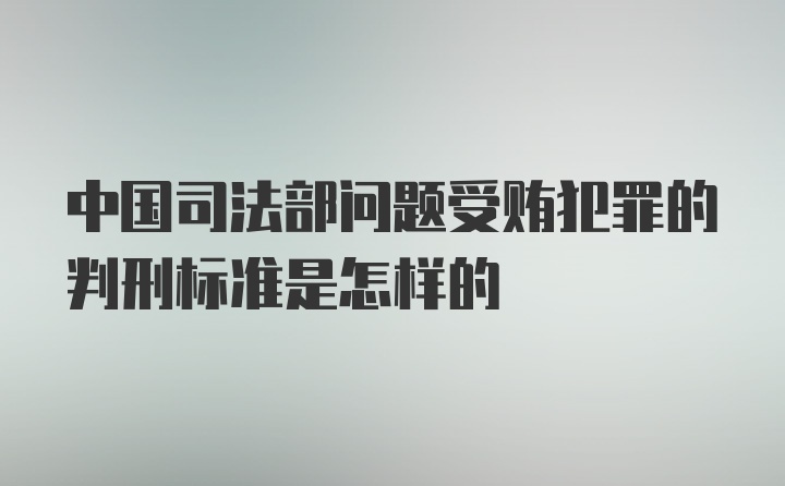 中国司法部问题受贿犯罪的判刑标准是怎样的