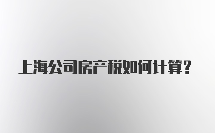 上海公司房产税如何计算？