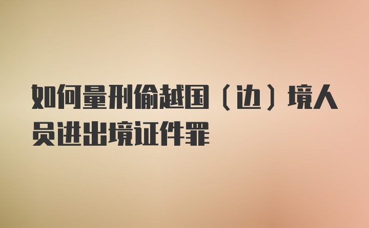 如何量刑偷越国(边)境人员进出境证件罪