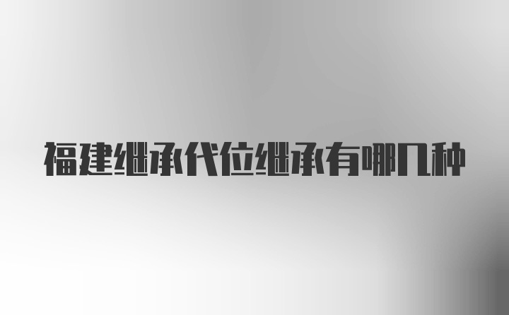 福建继承代位继承有哪几种