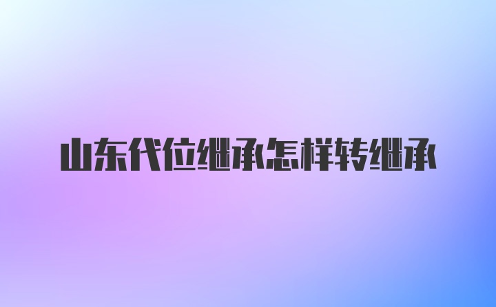 山东代位继承怎样转继承